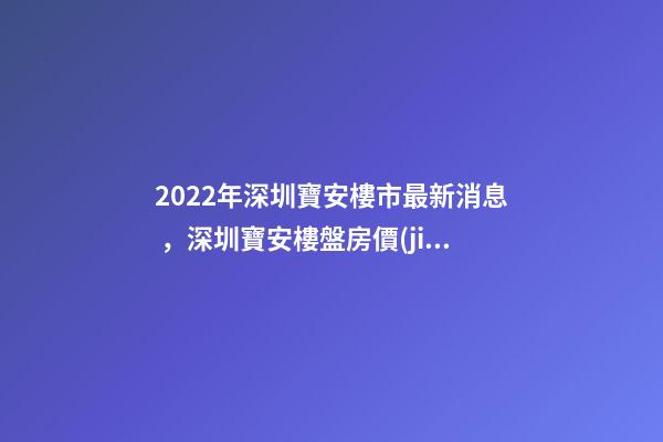 2022年深圳寶安樓市最新消息，深圳寶安樓盤房價(jià)排名榜!